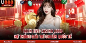 BBIN Live Casino U888 - Hệ Thống Giải Trí Chuẩn Quốc Tế
