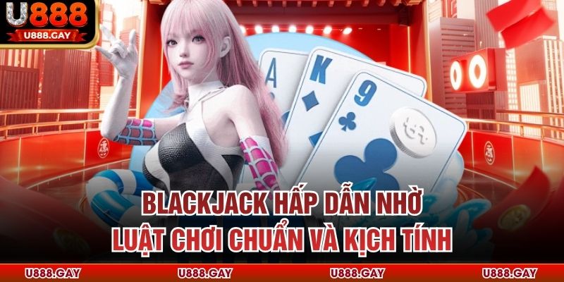 Blackjack hấp dẫn nhờ luật chơi chuẩn và kịch tính