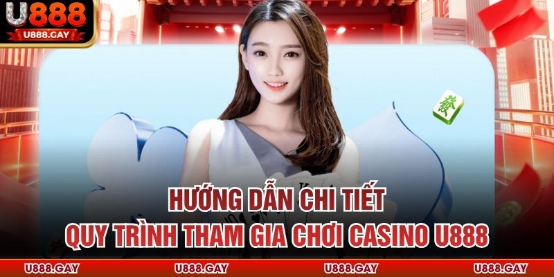 Hướng dẫn chi tiết quy trình tham gia chơi casino u888