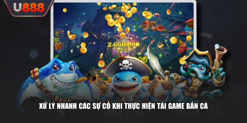 Tải Game Bắn Cá Trải Nghiệm Ngư Trường Hấp Dẫn 4 Xử lý nhanh các sự cố khi thực hiện tải game bắn cá